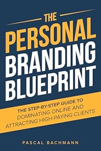 The Personal Branding Blueprint: The Step-by-Step Guide to Dominating Online and Attracting High-Paying Clients