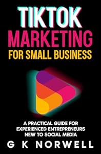 TikTok Marketing for Small Business: A Practical Guide for Experienced Entrepreneurs New to Social Media